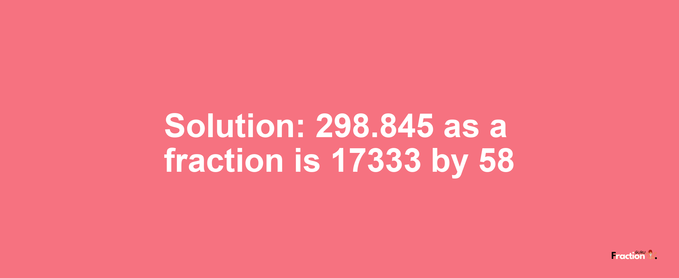 Solution:298.845 as a fraction is 17333/58